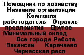 Помощник по хозяйству › Название организации ­ Компания-работодатель › Отрасль предприятия ­ Другое › Минимальный оклад ­ 30 000 - Все города Работа » Вакансии   . Карачаево-Черкесская респ.